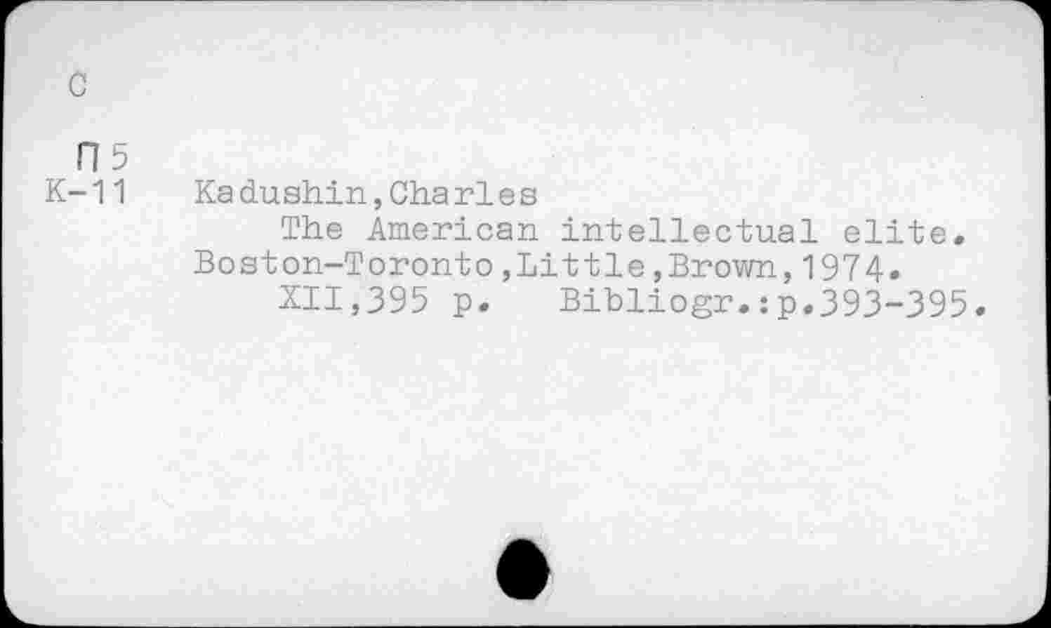 ﻿с
П5
К-11
Ка dushin,Cha г1е s
The American intellectual elite. Boston-Toronto,Little,Brown,1974.
XII,395 p. Bibliogr.:p.393-395.